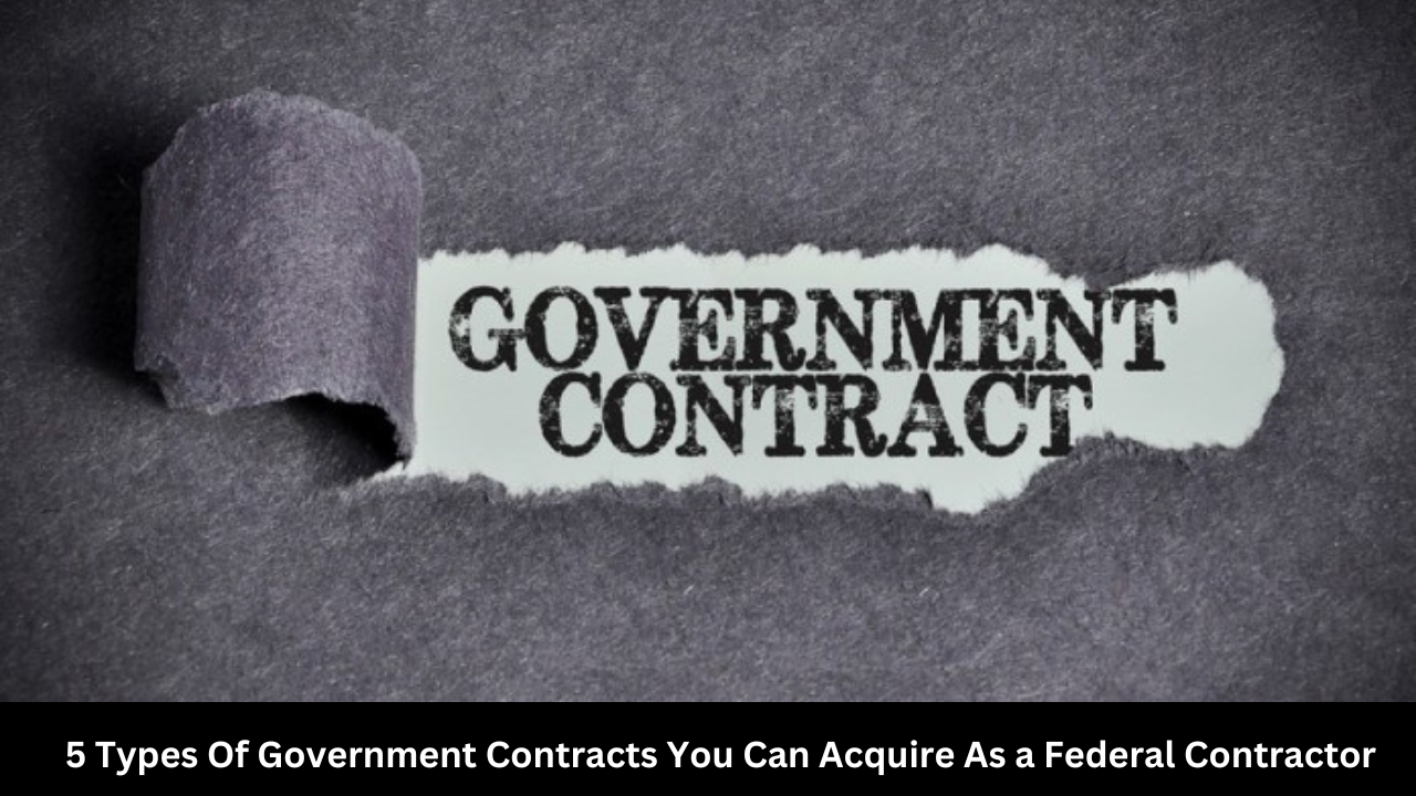 5 Types Of Government Contracts You Can Acquire As a Federal Contractor